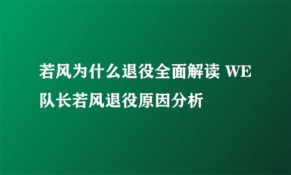 若风为什么退役全面解读 WE队长若风退役原因分析