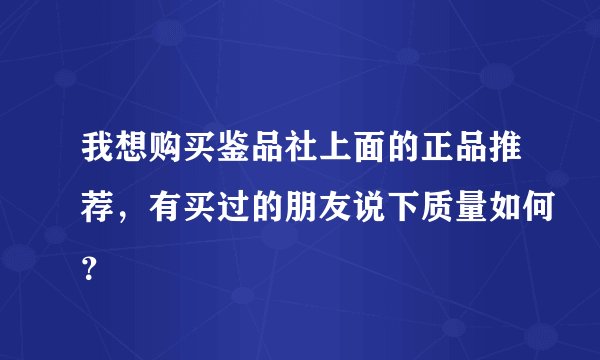 我想购买鉴品社上面的正品推荐，有买过的朋友说下质量如何？