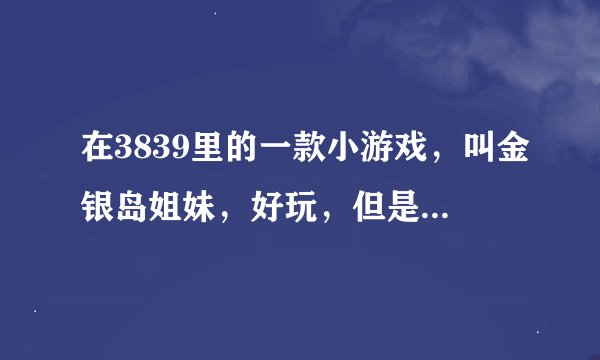 在3839里的一款小游戏，叫金银岛姐妹，好玩，但是我一直没过关。求助游戏高手来！