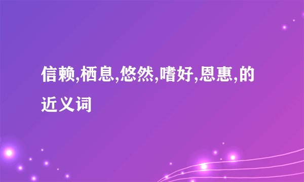 信赖,栖息,悠然,嗜好,恩惠,的近义词