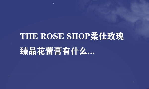 THE ROSE SHOP柔仕玫瑰臻品花蕾膏有什么用？花蕾膏有什么用？