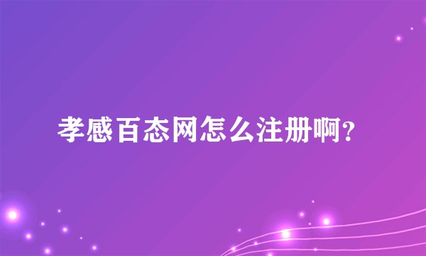 孝感百态网怎么注册啊？