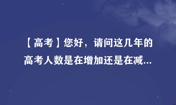 【高考】您好，请问这几年的高考人数是在增加还是在减少，今年的人数是多少？可以告诉我相关数据说明吗？