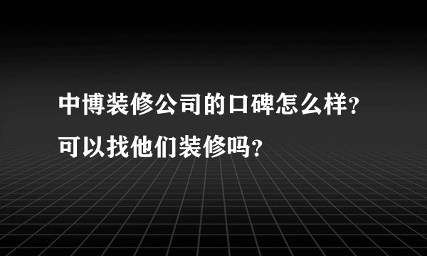 中博装修公司的口碑怎么样？可以找他们装修吗？