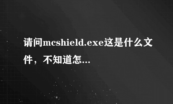 请问mcshield.exe这是什么文件，不知道怎么回事占用很大内存，弄得电脑非常卡！
