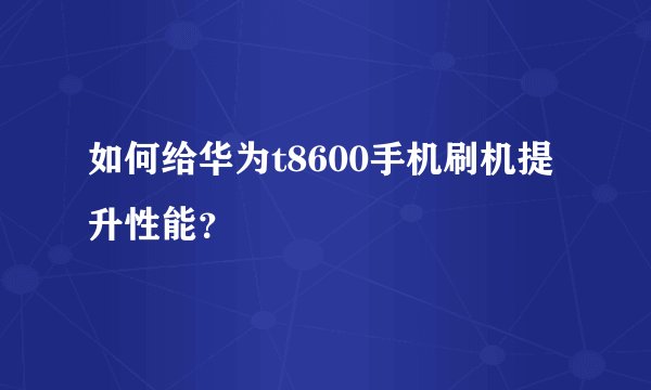 如何给华为t8600手机刷机提升性能？