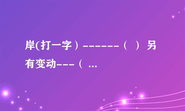岸(打一字）------（ ） 另有变动---（ ） 稻---（ ） 刃---（ ）