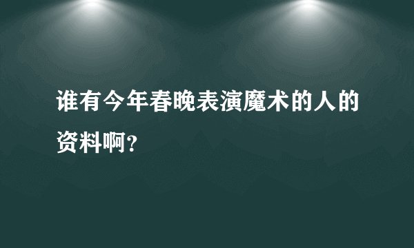 谁有今年春晚表演魔术的人的资料啊？