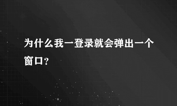 为什么我一登录就会弹出一个窗口？