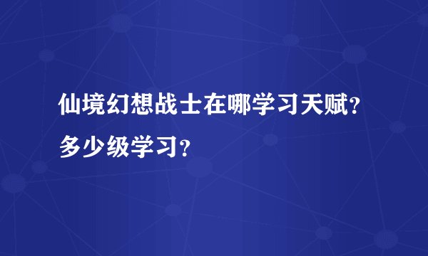 仙境幻想战士在哪学习天赋？多少级学习？