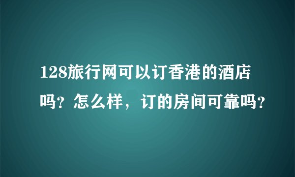 128旅行网可以订香港的酒店吗？怎么样，订的房间可靠吗？