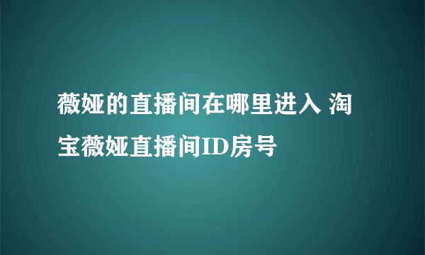 薇娅的直播间在哪里进入 淘宝薇娅直播间ID房号