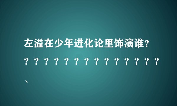 左溢在少年进化论里饰演谁？？？？？？？？？？？？？？？、