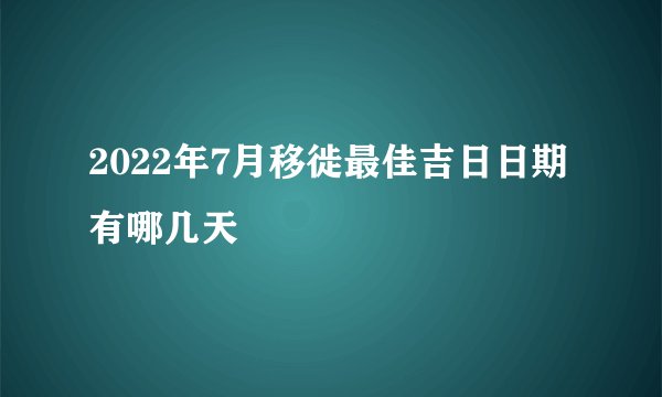 2022年7月移徙最佳吉日日期有哪几天