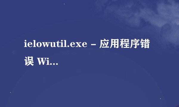 ielowutil.exe - 应用程序错误 Win10 64位，经常莫名其妙弹出这个窗口