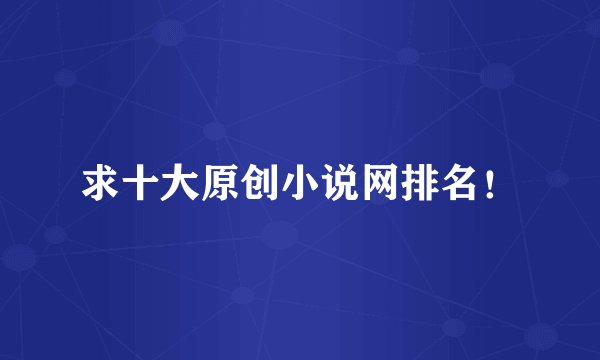 求十大原创小说网排名！