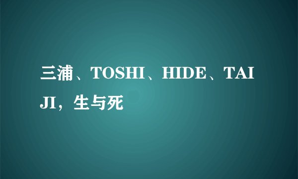 三浦、TOSHI、HIDE、TAIJI，生与死