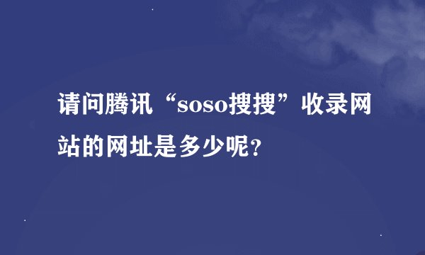 请问腾讯“soso搜搜”收录网站的网址是多少呢？