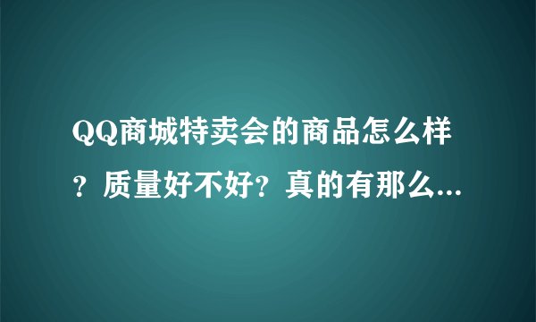 QQ商城特卖会的商品怎么样？质量好不好？真的有那么便宜吗？