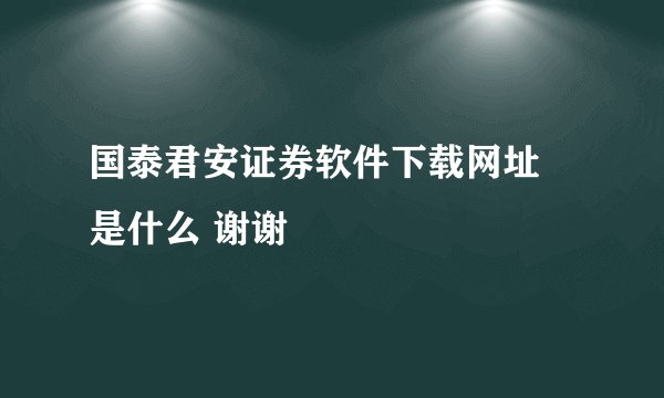 国泰君安证券软件下载网址 是什么 谢谢