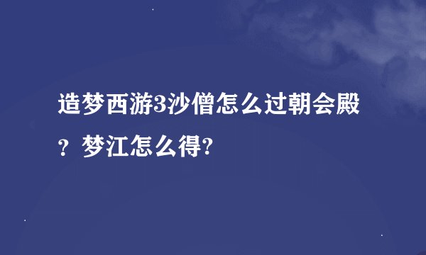 造梦西游3沙僧怎么过朝会殿？梦江怎么得?