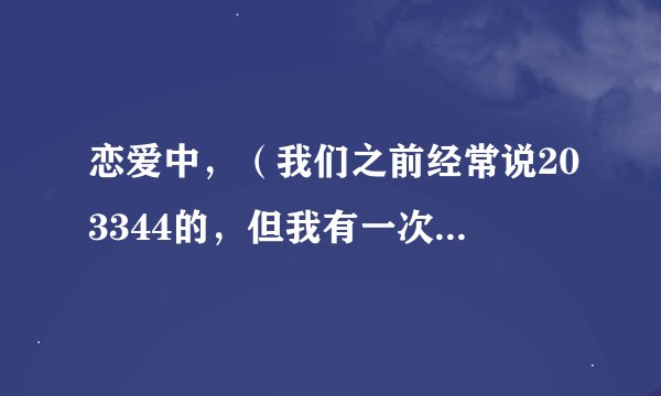 恋爱中，（我们之前经常说203344的，但我有一次在网上搜了203344，网上的人说203344那天是