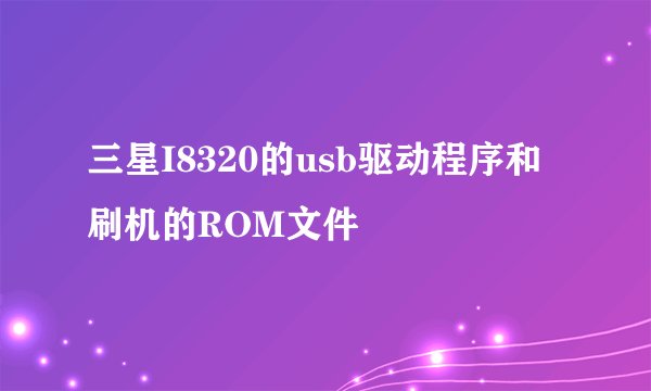 三星I8320的usb驱动程序和刷机的ROM文件
