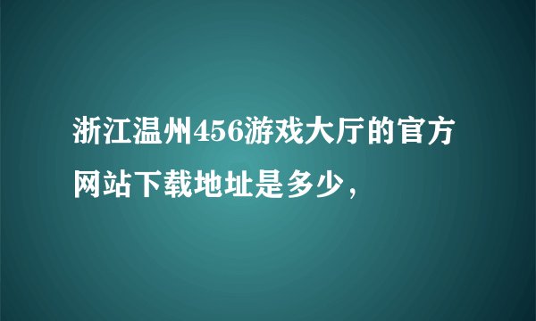 浙江温州456游戏大厅的官方网站下载地址是多少，