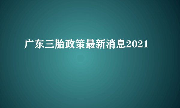 广东三胎政策最新消息2021