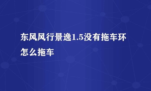 东风风行景逸1.5没有拖车环怎么拖车