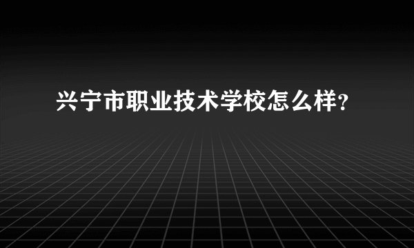 兴宁市职业技术学校怎么样？