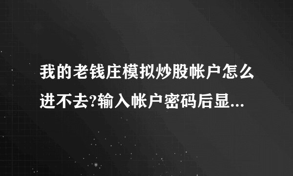 我的老钱庄模拟炒股帐户怎么进不去?输入帐户密码后显示现在转入登录前页面,想请教一下该怎么办.