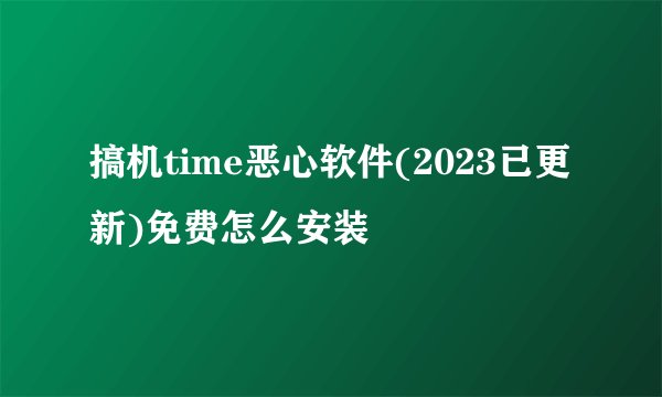 搞机time恶心软件(2023已更新)免费怎么安装