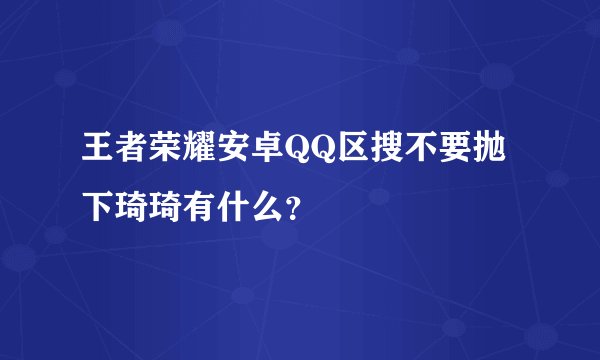 王者荣耀安卓QQ区搜不要抛下琦琦有什么？