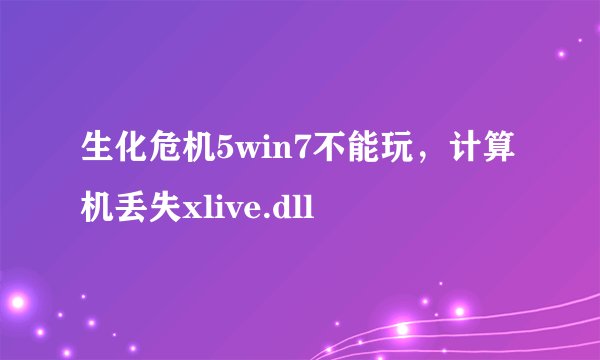 生化危机5win7不能玩，计算机丢失xlive.dll
