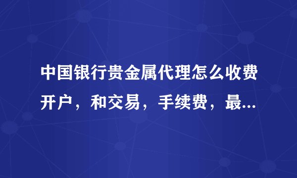 中国银行贵金属代理怎么收费开户，和交易，手续费，最少要多少钱才可以玩，等等，本人是新手，
