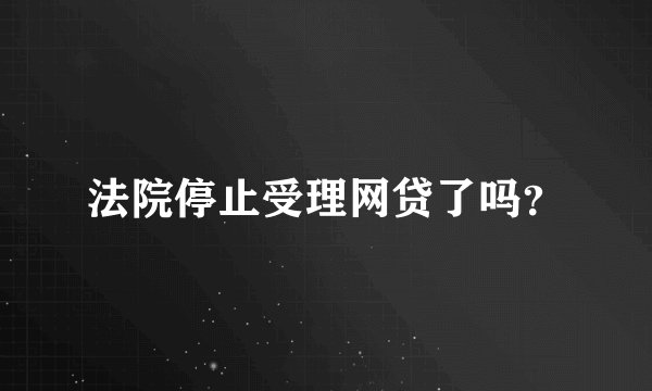 法院停止受理网贷了吗？