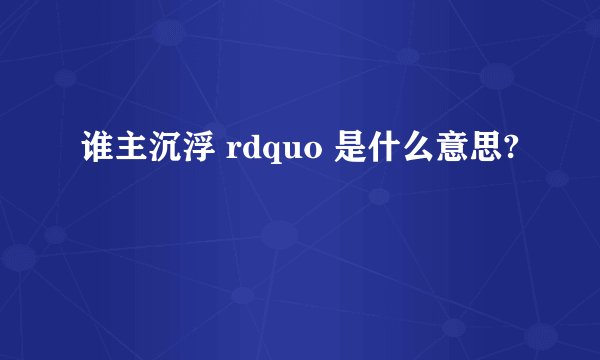 谁主沉浮 rdquo 是什么意思?