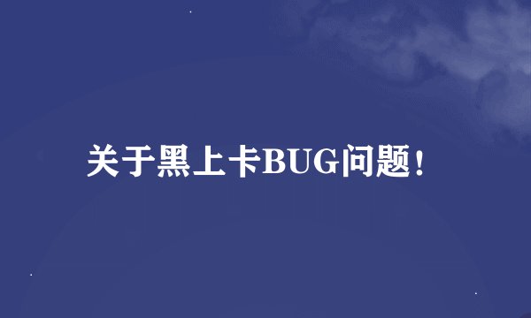 关于黑上卡BUG问题！