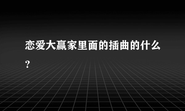 恋爱大赢家里面的插曲的什么？