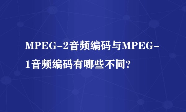 MPEG-2音频编码与MPEG-1音频编码有哪些不同?
