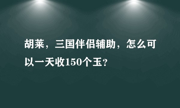 胡莱，三国伴侣辅助，怎么可以一天收150个玉？