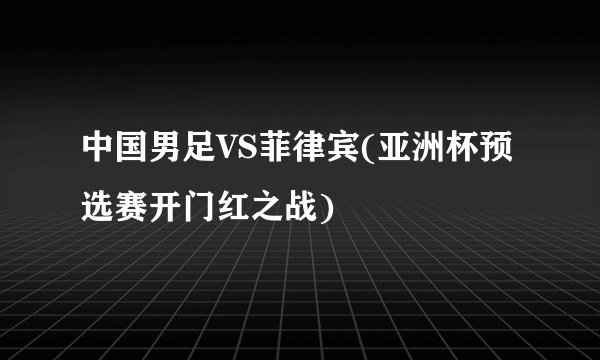 中国男足VS菲律宾(亚洲杯预选赛开门红之战)