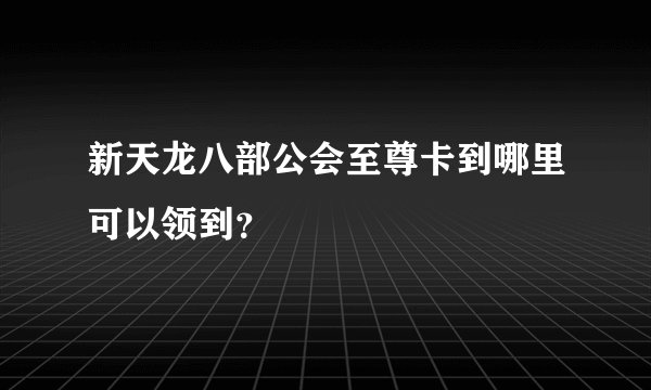 新天龙八部公会至尊卡到哪里可以领到？