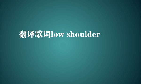 翻译歌词low shoulder