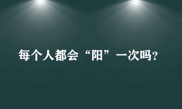 每个人都会“阳”一次吗?