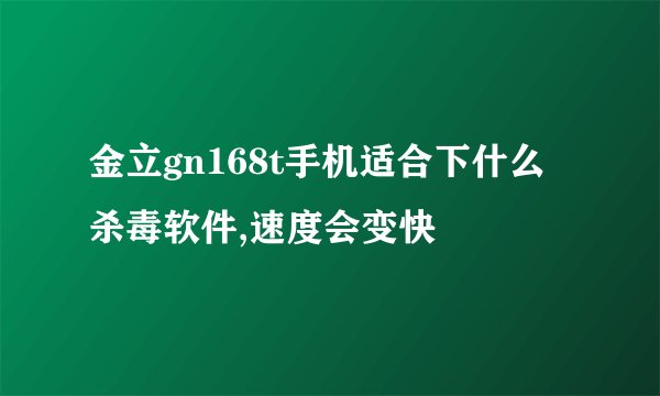 金立gn168t手机适合下什么杀毒软件,速度会变快