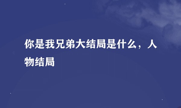 你是我兄弟大结局是什么，人物结局