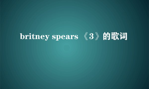 britney spears 《3》的歌词