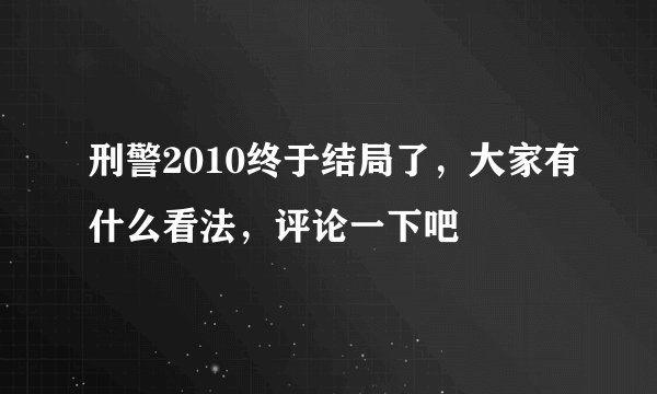 刑警2010终于结局了，大家有什么看法，评论一下吧